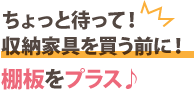 収納家具を買う前に棚板をプラス